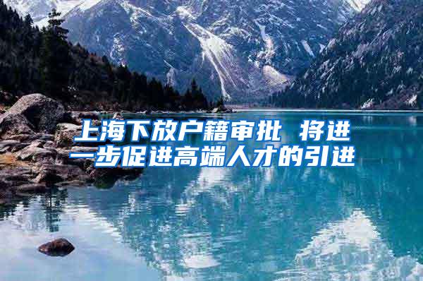 上海下放户籍审批 将进一步促进高端人才的引进