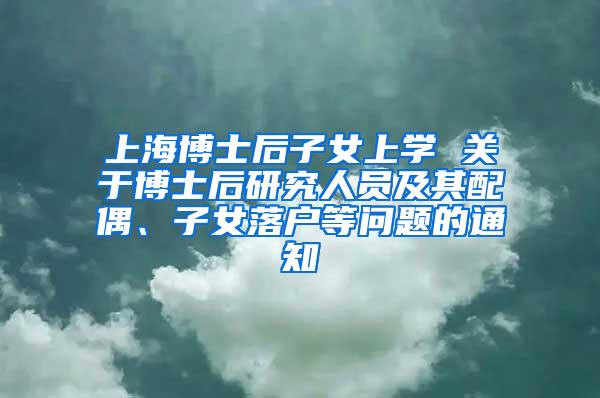 上海博士后子女上学 关于博士后研究人员及其配偶、子女落户等问题的通知