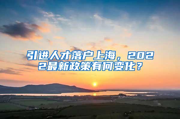 引进人才落户上海，2022最新政策有何变化？