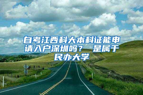 自考江西科大本科证能申请入户深圳吗？ 是属于民办大学