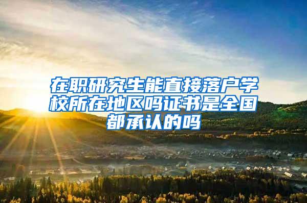 在职研究生能直接落户学校所在地区吗证书是全国都承认的吗