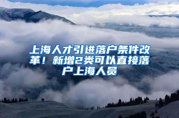 上海人才引进落户条件改革！新增2类可以直接落户上海人员