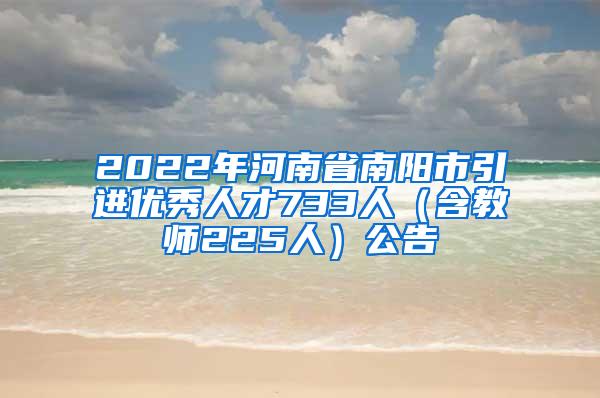 2022年河南省南阳市引进优秀人才733人（含教师225人）公告