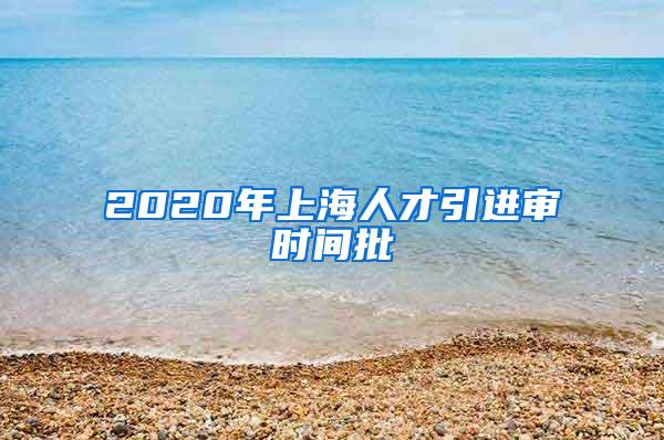 2020年上海人才引进审时间批