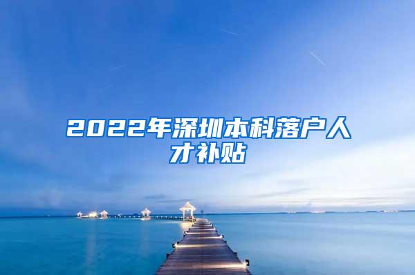 2022年深圳本科落户人才补贴