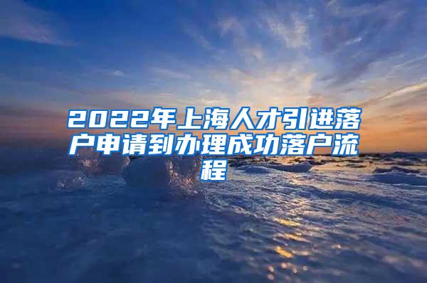 2022年上海人才引进落户申请到办理成功落户流程