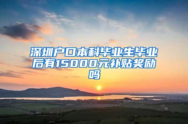 深圳户口本科毕业生毕业后有15000元补贴奖励吗