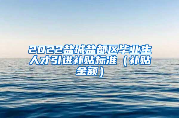 2022盐城盐都区毕业生人才引进补贴标准（补贴金额）