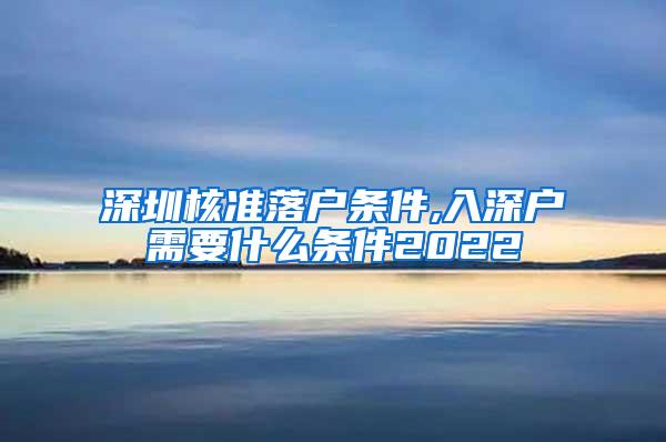 深圳核准落户条件,入深户需要什么条件2022