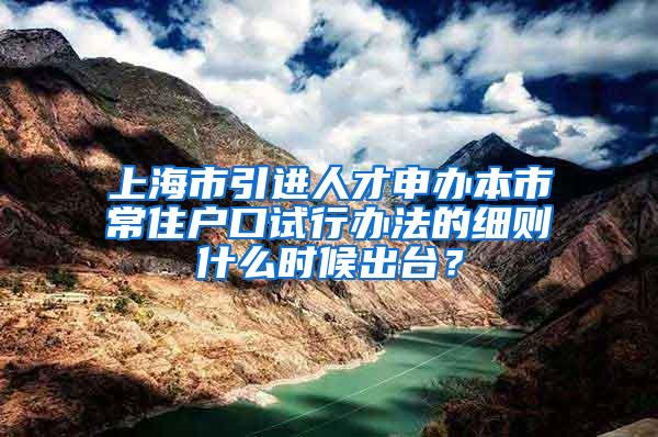 上海市引进人才申办本市常住户口试行办法的细则什么时候出台？