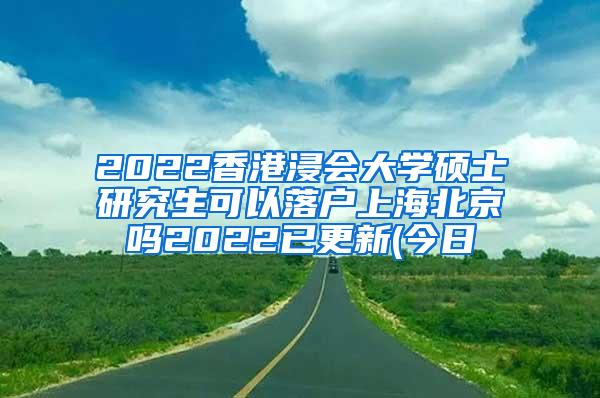 2022香港浸会大学硕士研究生可以落户上海北京吗2022已更新(今日