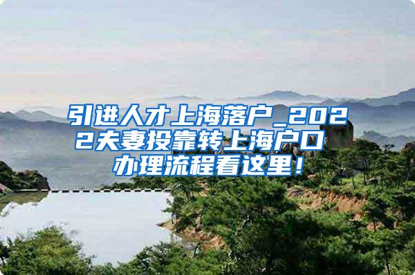 引进人才上海落户_2022夫妻投靠转上海户口 办理流程看这里！