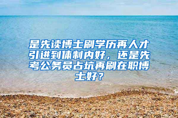 是先读博士刷学历再人才引进到体制内好，还是先考公务员占坑再刷在职博士好？