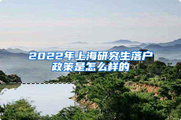 2022年上海研究生落户政策是怎么样的