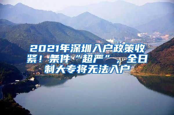 2021年深圳入户政策收紧！条件“超严”，全日制大专将无法入户