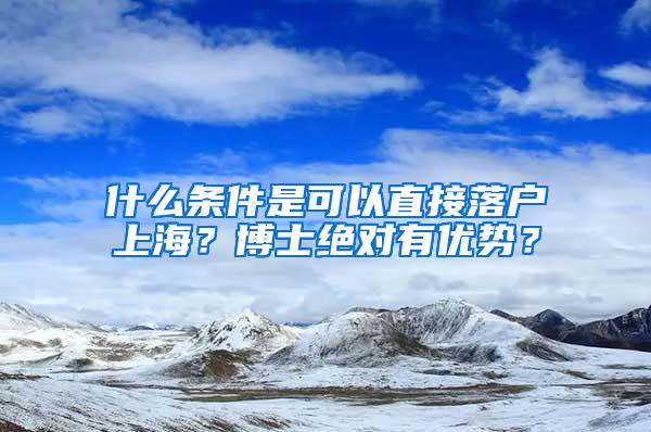 什么条件是可以直接落户上海？博士绝对有优势？