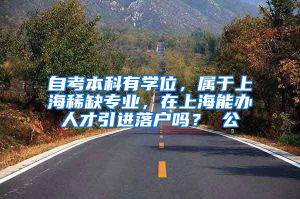 自考本科有学位，属于上海稀缺专业，在上海能办人才引进落户吗？ 公