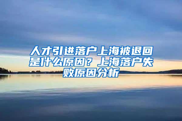 人才引进落户上海被退回是什么原因？上海落户失败原因分析