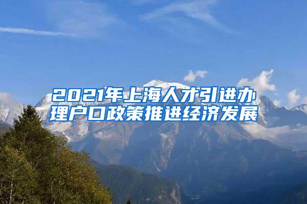 2021年上海人才引进办理户口政策推进经济发展