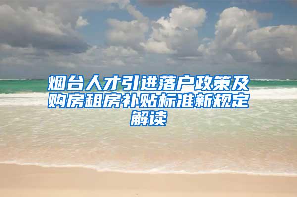 烟台人才引进落户政策及购房租房补贴标准新规定解读