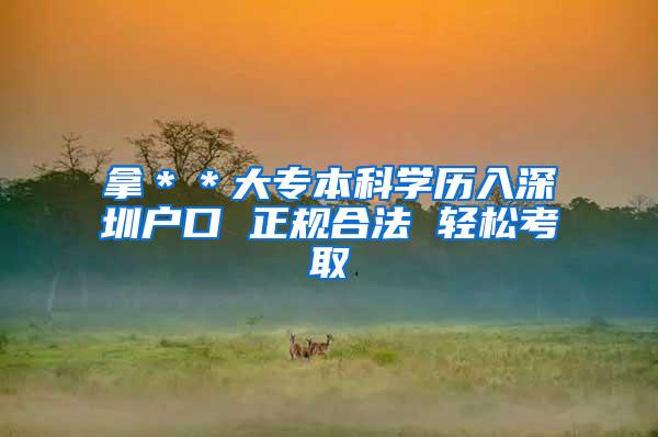 拿＊＊大专本科学历入深圳户口 正规合法 轻松考取