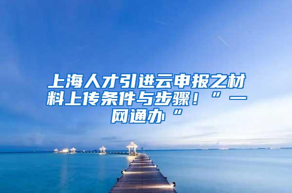 上海人才引进云申报之材料上传条件与步骤！”一网通办“