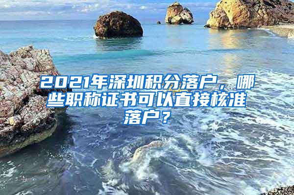 2021年深圳积分落户，哪些职称证书可以直接核准落户？