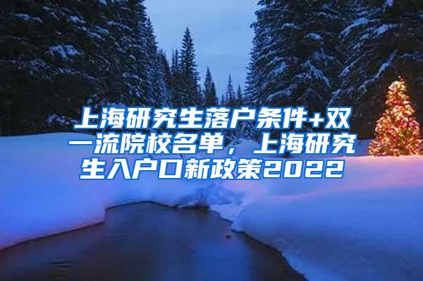 上海研究生落户条件+双一流院校名单，上海研究生入户口新政策2022