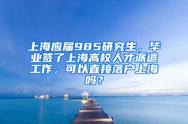 上海应届985研究生，毕业签了上海高校人才派遣工作，可以直接落户上海吗？