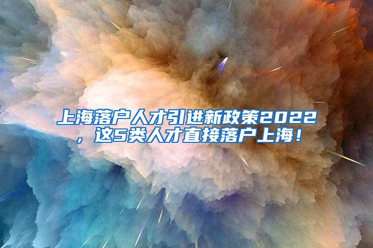 上海落户人才引进新政策2022，这5类人才直接落户上海！