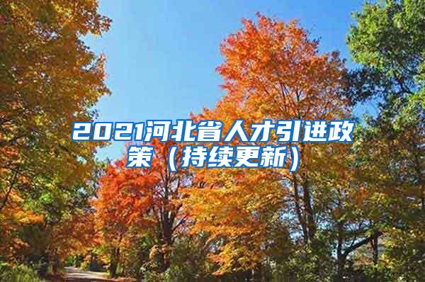 2021河北省人才引进政策（持续更新）