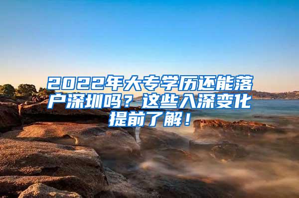 2022年大专学历还能落户深圳吗？这些入深变化提前了解！