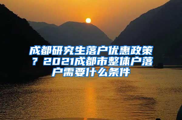 成都研究生落户优惠政策？2021成都市整体户落户需要什么条件