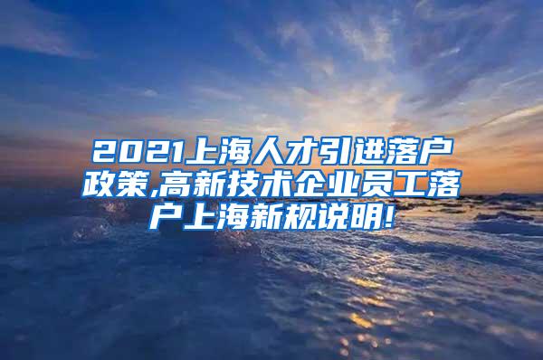 2021上海人才引进落户政策,高新技术企业员工落户上海新规说明!