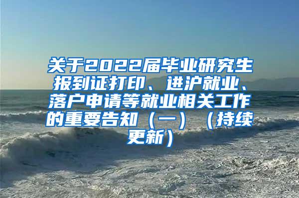 关于2022届毕业研究生报到证打印、进沪就业、落户申请等就业相关工作的重要告知（一）（持续更新）