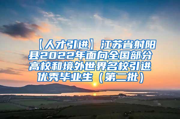 【人才引进】江苏省射阳县2022年面向全国部分高校和境外世界名校引进优秀毕业生（第二批）