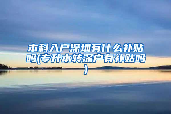 本科入户深圳有什么补贴吗(专升本转深户有补贴吗)