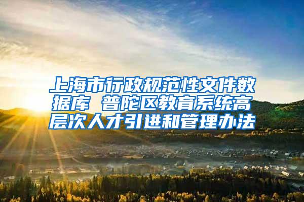 上海市行政规范性文件数据库 普陀区教育系统高层次人才引进和管理办法