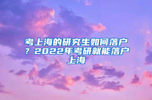 考上海的研究生如何落户？2022年考研就能落户上海