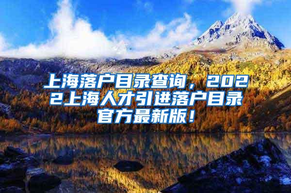 上海落户目录查询，2022上海人才引进落户目录官方最新版！