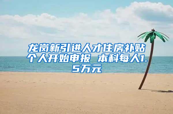 龙岗新引进人才住房补贴个人开始申报 本科每人1.5万元