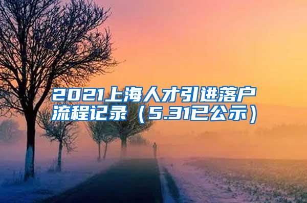 2021上海人才引进落户流程记录（5.31已公示）