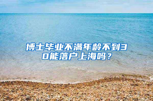 博士毕业不满年龄不到30能落户上海吗？