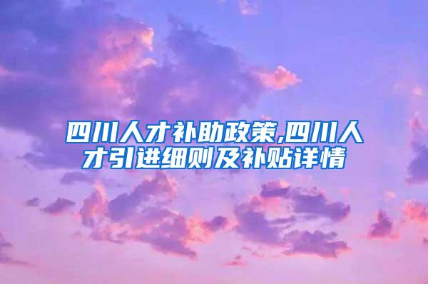 四川人才补助政策,四川人才引进细则及补贴详情