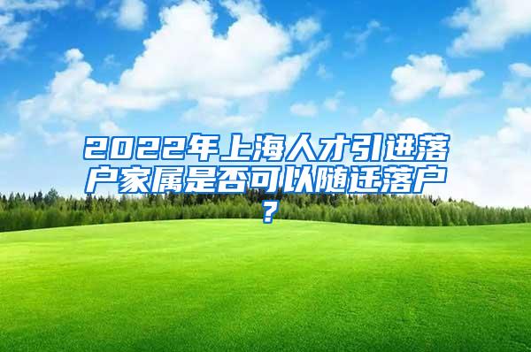 2022年上海人才引进落户家属是否可以随迁落户？