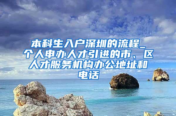 本科生入户深圳的流程_个人申办人才引进的市、区人才服务机构办公地址和电话