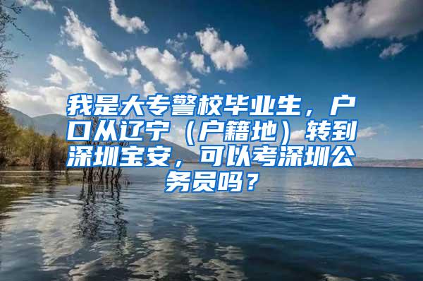 我是大专警校毕业生，户口从辽宁（户籍地）转到深圳宝安，可以考深圳公务员吗？