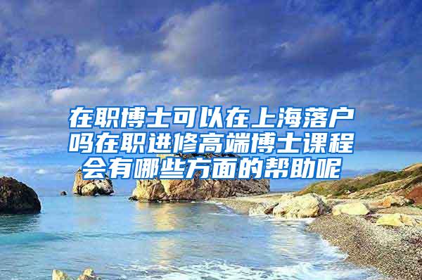 在职博士可以在上海落户吗在职进修高端博士课程会有哪些方面的帮助呢