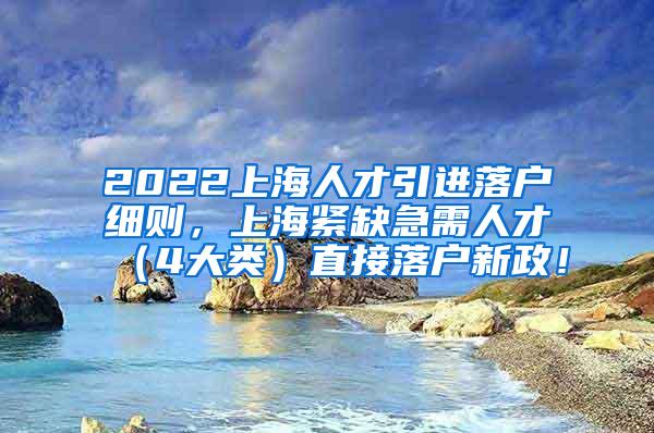2022上海人才引进落户细则，上海紧缺急需人才（4大类）直接落户新政！