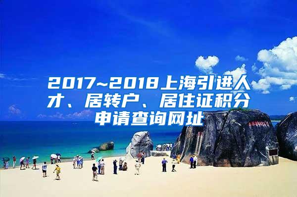 2017~2018上海引进人才、居转户、居住证积分申请查询网址
